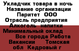 Укладчик товара в ночь › Название организации ­ Паритет, ООО › Отрасль предприятия ­ Алкоголь, напитки › Минимальный оклад ­ 26 000 - Все города Работа » Вакансии   . Томская обл.,Кедровый г.